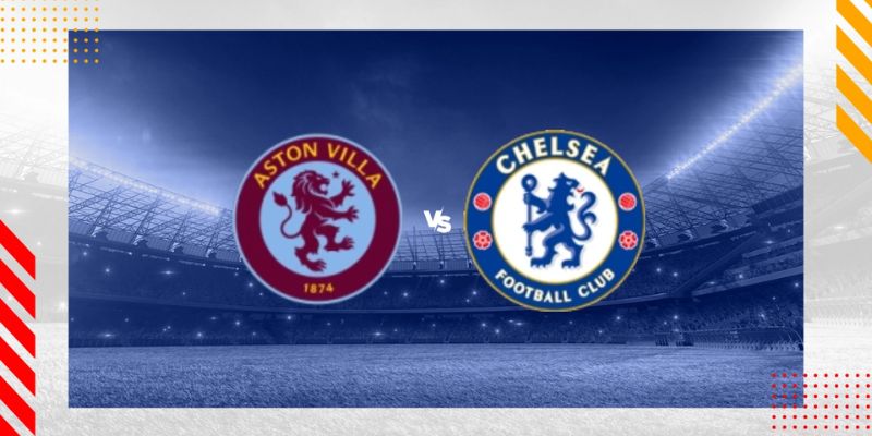 Aston Villa & Chelsea trận đấu muộn đêm thứ 7